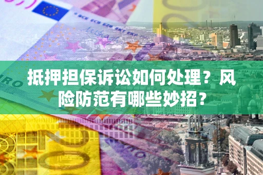 武汉抵押担保诉讼如何处理？风险防范有哪些妙招？