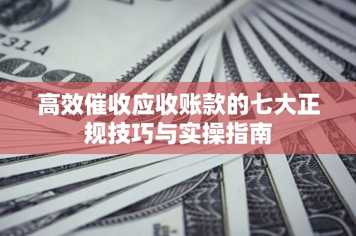 武汉高效催收应收账款的七大正规技巧与实操指南