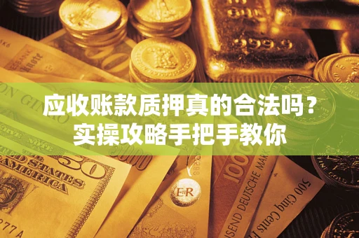 武汉应收账款质押真的合法吗？实操攻略手把手教你