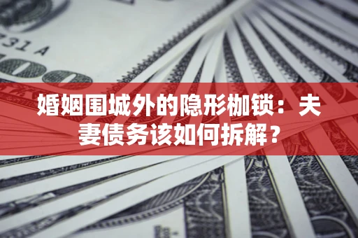 武汉婚姻围城外的隐形枷锁：夫妻债务该如何拆解？