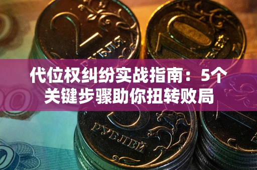 武汉代位权纠纷实战指南：5个关键步骤助你扭转败局
