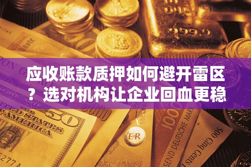 武汉应收账款质押如何避开雷区？选对机构让企业回血更稳