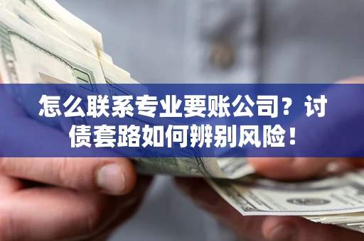 武汉怎么联系专业要账公司？讨债套路如何辨别风险！