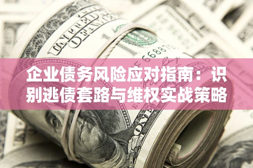 武汉企业债务风险应对指南：识别逃债套路与维权实战策略