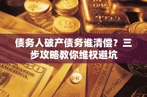 武汉债务人破产债务谁清偿?三步攻略教你维权避坑 武汉债务人破产债务谁清偿?三步攻略教你维权避坑