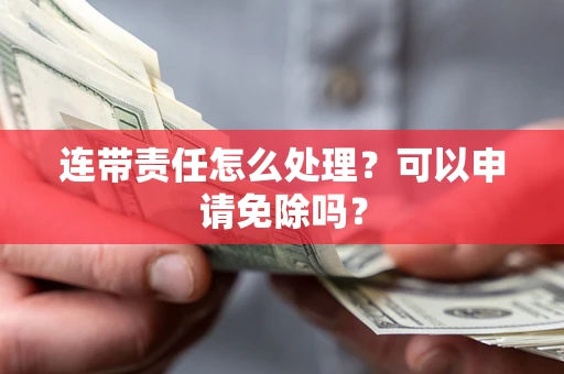 武汉连带责任怎么处理？可以申请免除吗？