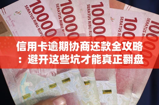 武汉信用卡逾期协商还款全攻略：避开这些坑才能真正翻盘