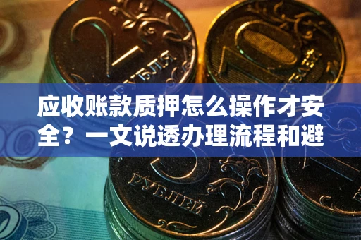 武汉应收账款质押怎么操作才安全？一文说透办理流程和避险绝招
